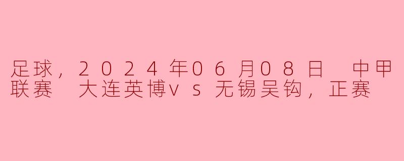 足球，2024年06月08日 中甲联赛 大连英博vs无锡吴钩，正赛